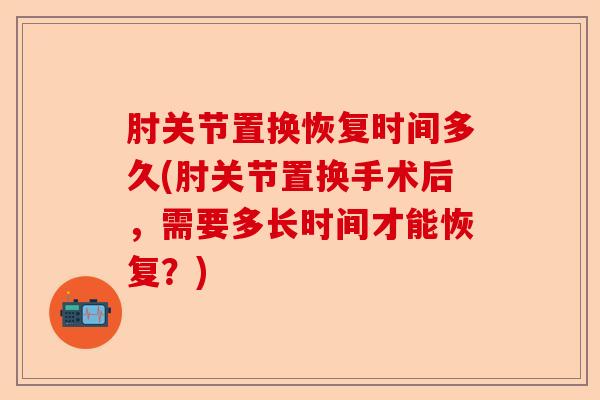 肘关节置换恢复时间多久(肘关节置换手术后，需要多长时间才能恢复？)