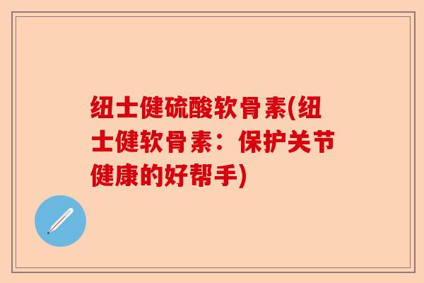 纽士健硫酸软骨素(纽士健软骨素：保护关节健康的好帮手)