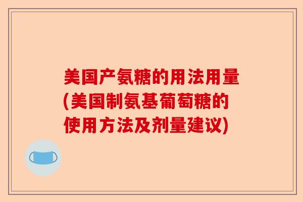 美国产氨糖的用法用量(美国制氨基葡萄糖的使用方法及剂量建议)