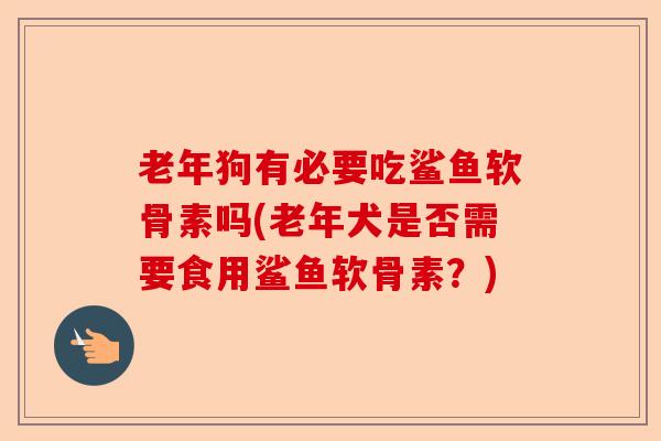 老年狗有必要吃鲨鱼软骨素吗(老年犬是否需要食用鲨鱼软骨素？)