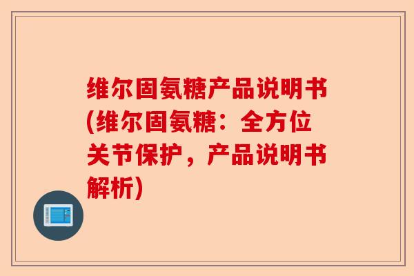 维尔固氨糖产品说明书(维尔固氨糖：全方位关节保护，产品说明书解析)