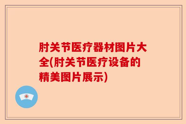 肘关节医疗器材图片大全(肘关节医疗设备的精美图片展示)