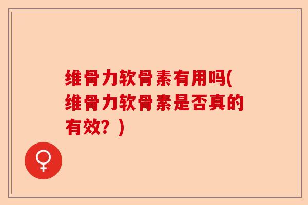维骨力软骨素有用吗(维骨力软骨素是否真的有效？)