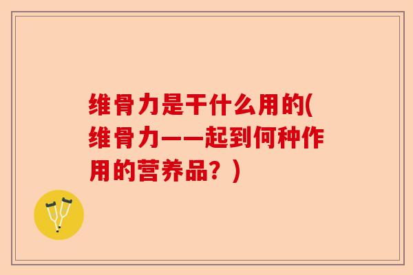 维骨力是干什么用的(维骨力——起到何种作用的营养品？)