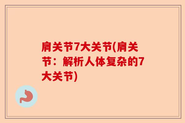 肩关节7大关节(肩关节：解析人体复杂的7大关节)