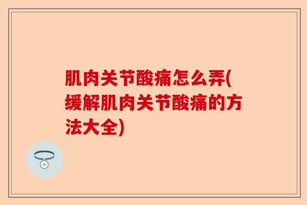 肌肉关节酸痛怎么弄(缓解肌肉关节酸痛的方法大全)