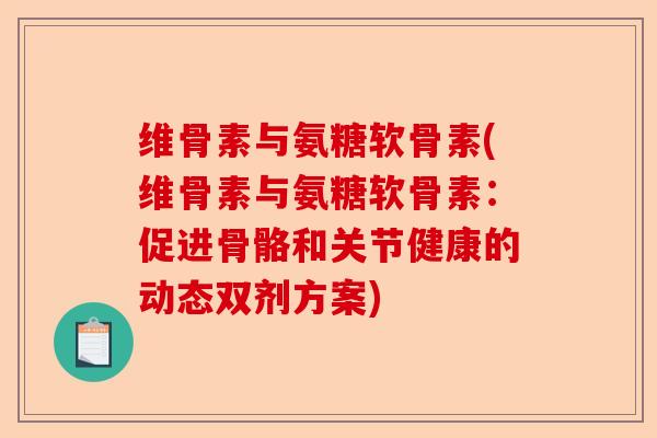 维骨素与氨糖软骨素(维骨素与氨糖软骨素:促进骨骼和关节健康的动态双剂方案) 维骨素与氨糖软骨素(维骨素与氨糖软骨素:促进骨骼和关节健康的动态双剂方案)