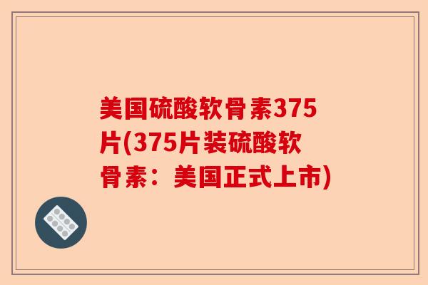美国硫酸软骨素375片(375片装硫酸软骨素：美国正式上市)