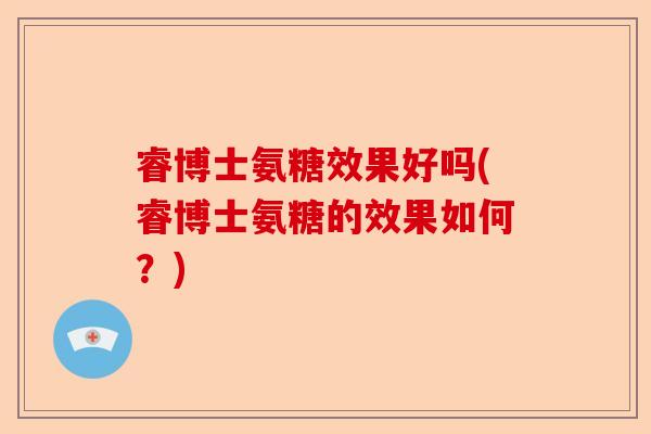 睿博士氨糖效果好吗(睿博士氨糖的效果如何？)