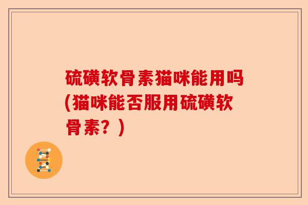 硫磺软骨素猫咪能用吗(猫咪能否服用硫磺软骨素?) 硫磺软骨素猫咪能用吗(猫咪能否服用硫磺软骨素?)