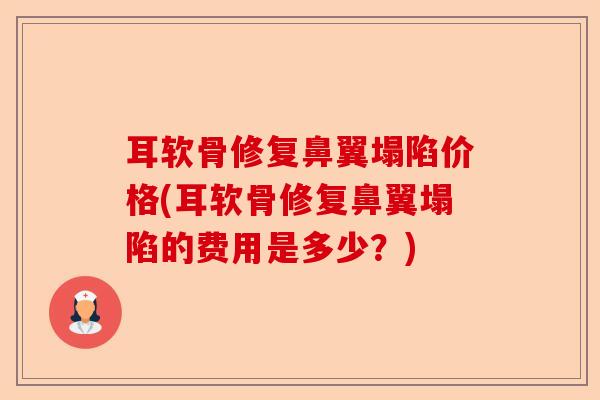 耳软骨修复鼻翼塌陷价格(耳软骨修复鼻翼塌陷的费用是多少?) 耳软骨修复鼻翼塌陷价格(耳软骨修复鼻翼塌陷的费用是多少?)