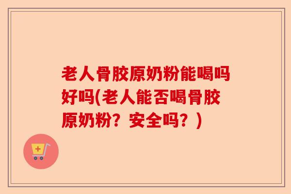 老人骨胶原奶粉能喝吗好吗(老人能否喝骨胶原奶粉？安全吗？)
