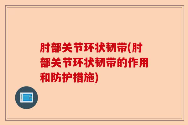 肘部关节环状韧带(肘部关节环状韧带的作用和防护措施)