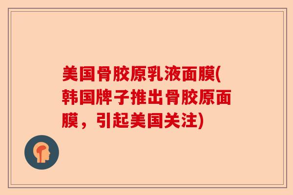 美国骨胶原乳液面膜(韩国牌子推出骨胶原面膜，引起美国关注)