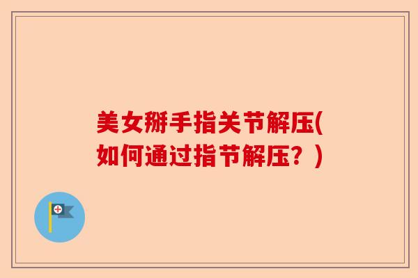 美女掰手指关节解压(如何通过指节解压？)