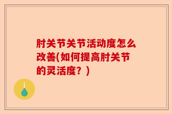 肘关节关节活动度怎么改善(如何提高肘关节的灵活度？)