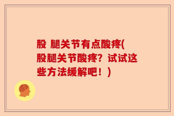 股 腿关节有点酸疼(股腿关节酸疼？试试这些方法缓解吧！)
