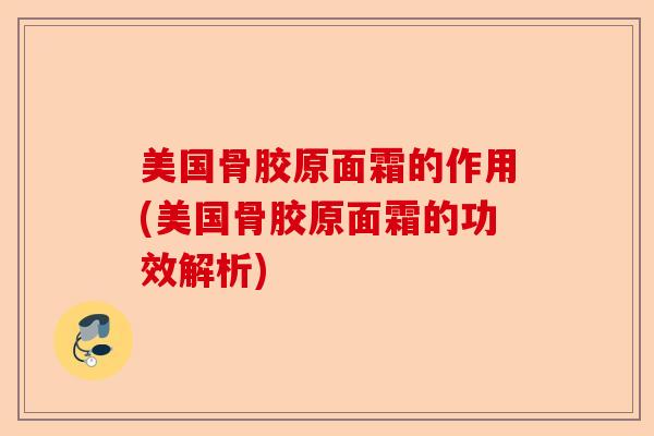 美国骨胶原面霜的作用(美国骨胶原面霜的功效解析)