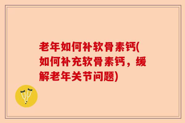 老年如何补软骨素钙(如何补充软骨素钙，缓解老年关节问题)