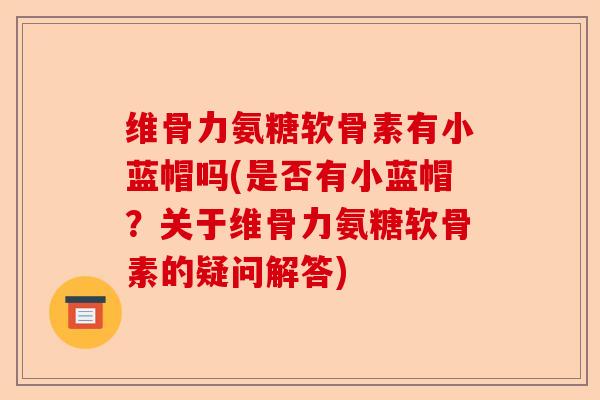 维骨力氨糖软骨素有小蓝帽吗(是否有小蓝帽？关于维骨力氨糖软骨素的疑问解答)