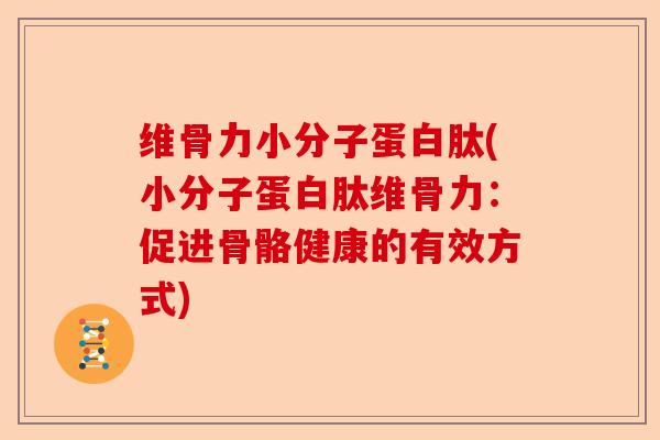 维骨力小分子蛋白肽(小分子蛋白肽维骨力:促进骨骼健康的有效方式) 维骨力小分子蛋白肽(小分子蛋白肽维骨力:促进骨骼健康的有效方式)