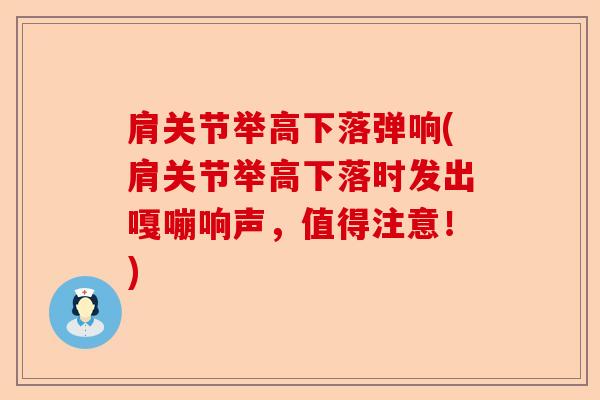 肩关节举高下落弹响(肩关节举高下落时发出嘎嘣响声,值得注意!) 肩关节举高下落弹响(肩关节举高下落时发出嘎嘣响声,值得注意!)