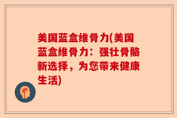 美国蓝盒维骨力(美国蓝盒维骨力：强壮骨骼新选择，为您带来健康生活)