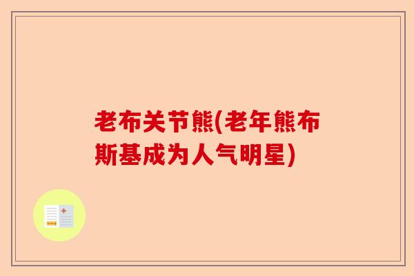 老布关节熊(老年熊布斯基成为人气明星)