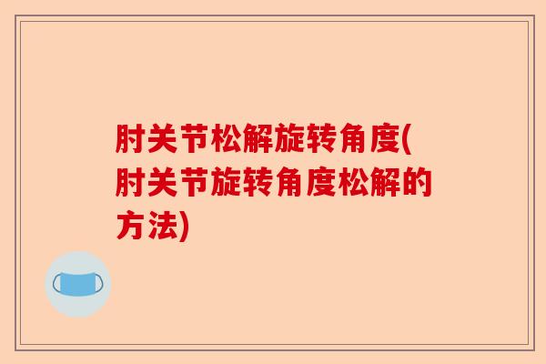 肘关节松解旋转角度(肘关节旋转角度松解的方法)