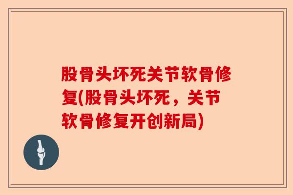 股骨头坏死关节软骨修复(股骨头坏死，关节软骨修复开创新局)