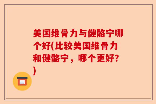 美国维骨力与健骼宁哪个好(比较美国维骨力和健骼宁，哪个更好？)