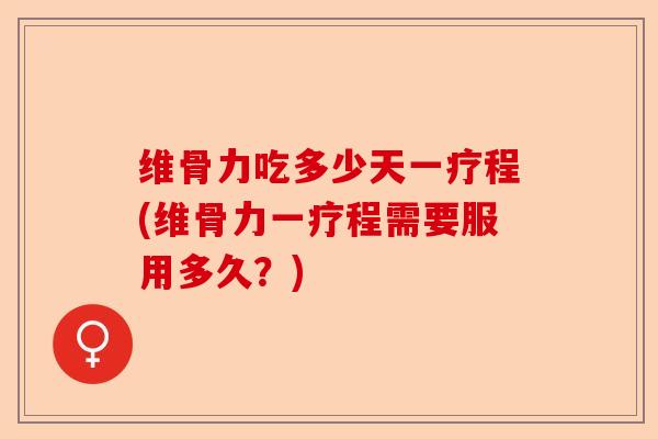 维骨力吃多少天一疗程(维骨力一疗程需要服用多久？)