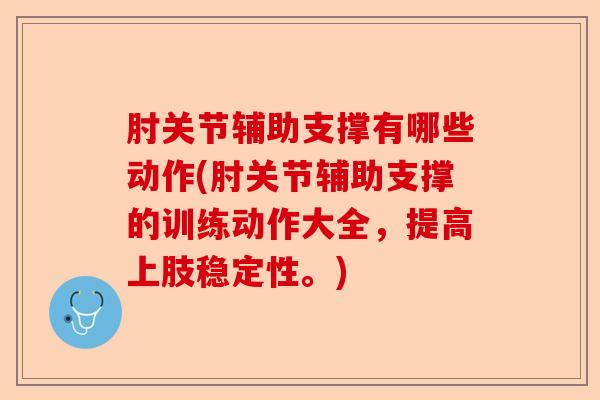 肘关节辅助支撑有哪些动作(肘关节辅助支撑的训练动作大全，提高上肢稳定性。)