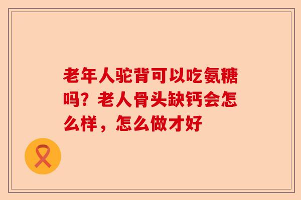 老年人驼背可以吃氨糖吗?老人骨头缺钙会怎么样,怎么做才好 老年人驼背可以吃氨糖吗?老人骨头缺钙会怎么样,怎么做才好