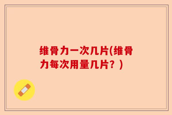 维骨力一次几片(维骨力每次用量几片？)