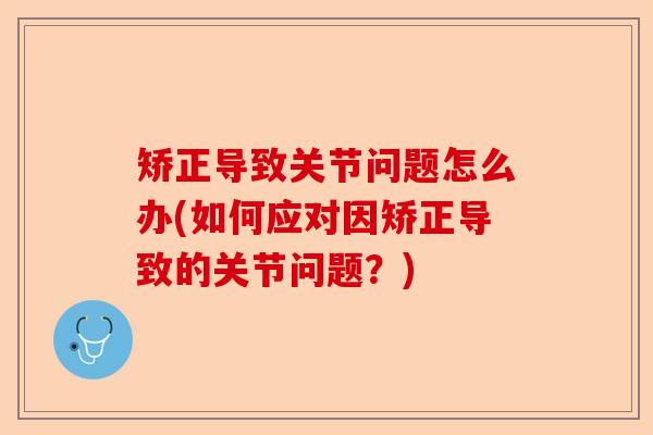 矫正导致关节问题怎么办(如何应对因矫正导致的关节问题?) 矫正导致关节问题怎么办(如何应对因矫正导致的关节问题?)