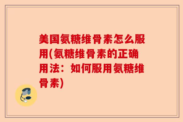 美国氨糖维骨素怎么服用(氨糖维骨素的正确用法：如何服用氨糖维骨素)