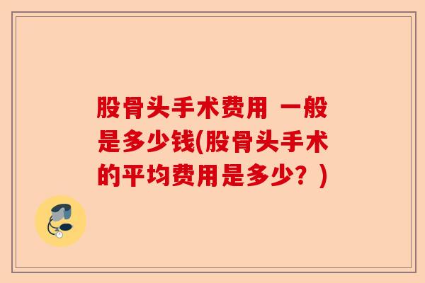 股骨头手术费用 一般是多少钱(股骨头手术的平均费用是多少?) 股骨头手术费用 一般是多少钱(股骨头手术的平均费用是多少?)