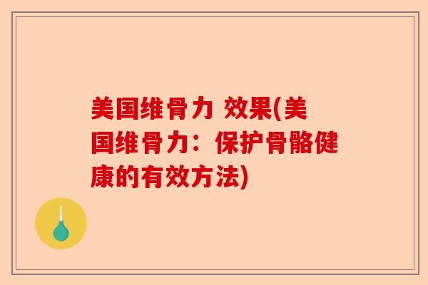 美国维骨力 效果(美国维骨力:保护骨骼健康的有效方法) 美国维骨力 效果(美国维骨力:保护骨骼健康的有效方法)