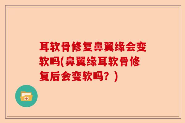 耳软骨修复鼻翼缘会变软吗(鼻翼缘耳软骨修复后会变软吗?) 耳软骨修复鼻翼缘会变软吗(鼻翼缘耳软骨修复后会变软吗?)