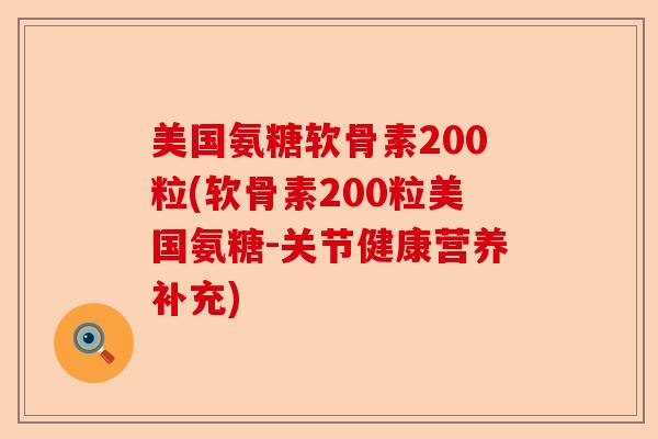 美国氨糖软骨素200粒(软骨素200粒美国氨糖-关节健康营养补充)