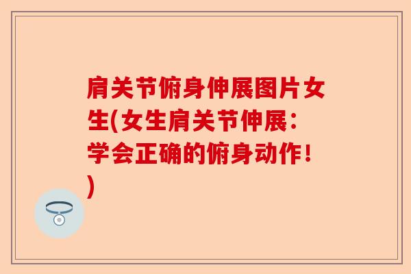 肩关节俯身伸展图片女生(女生肩关节伸展：学会正确的俯身动作！)