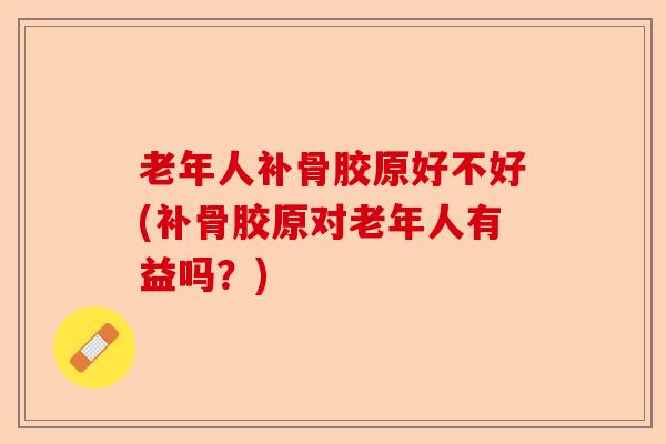 老年人补骨胶原好不好(补骨胶原对老年人有益吗?) 老年人补骨胶原好不好(补骨胶原对老年人有益吗?)