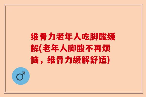 维骨力老年人吃脚酸缓解(老年人脚酸不再烦恼，维骨力缓解舒适)