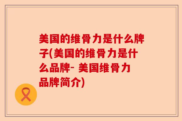 美国的维骨力是什么牌子(美国的维骨力是什么品牌- 美国维骨力品牌简介) 美国的维骨力是什么牌子(美国的维骨力是什么品牌- 美国维骨力品牌简介)