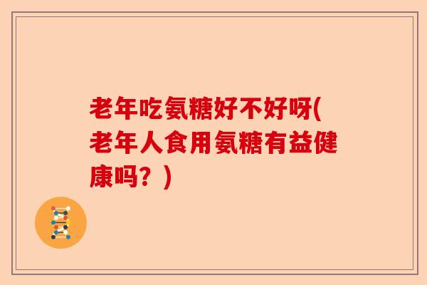 老年吃氨糖好不好呀(老年人食用氨糖有益健康吗？)