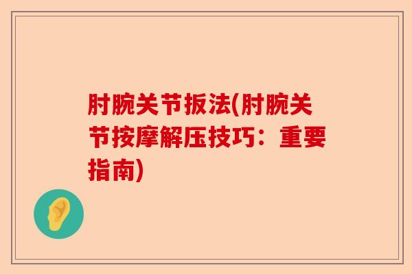 肘腕关节扳法(肘腕关节按摩解压技巧：重要指南)