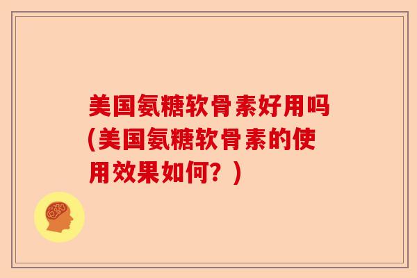 美国氨糖软骨素好用吗(美国氨糖软骨素的使用效果如何？)