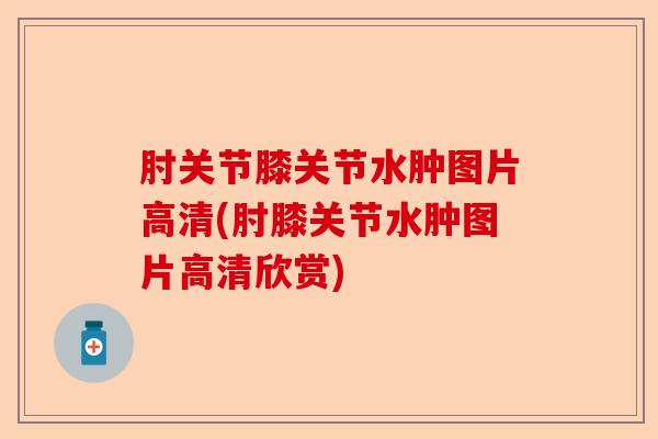 肘关节膝关节水肿图片高清(肘膝关节水肿图片高清欣赏)