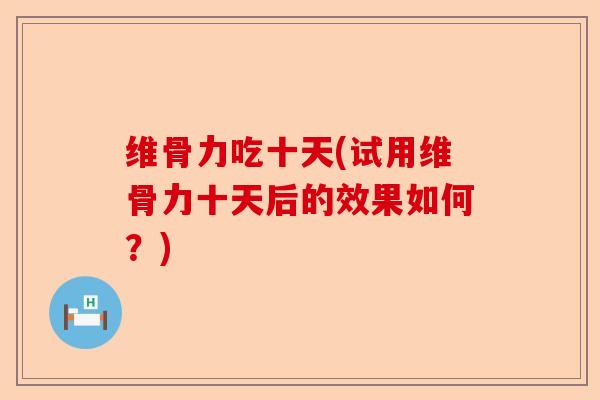 维骨力吃十天(试用维骨力十天后的效果如何？)